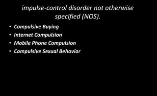 impulse-control disorder not otherwise
specified (NOS).
• Compulsive Buying
• Internet Compulsion
• Mobile Phone Compulsion
• Compulsive Sexual Behavior
 