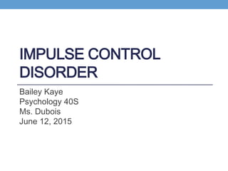 IMPULSE CONTROL
DISORDER
Bailey Kaye
Psychology 40S
Ms. Dubois
June 12, 2015
 