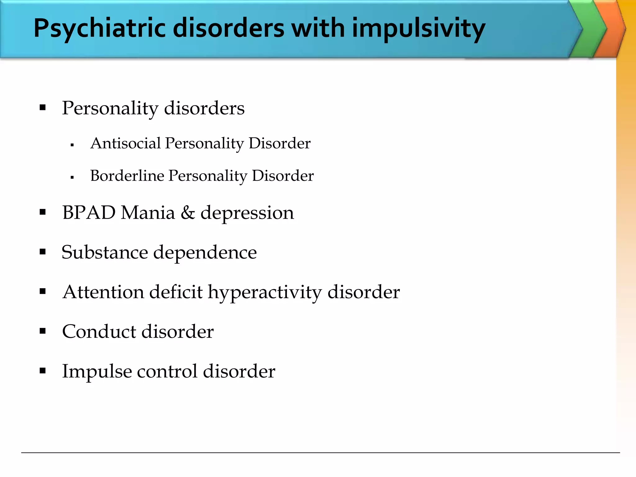 Psychiatric disorders with impulsivity
 Personality disorders
 Antisocial Personality Disorder
 Borderline Personality Disorder
 BPAD Mania & depression
 Substance dependence
 Attention deficit hyperactivity disorder
 Conduct disorder
 Impulse control disorder
 