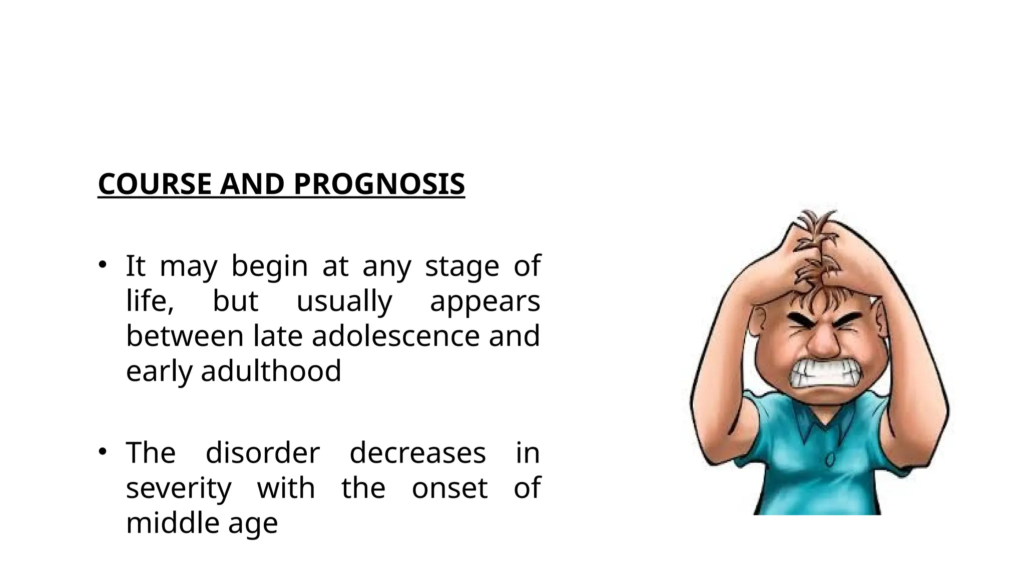 COURSE AND PROGNOSIS
• It may begin at any stage of
life, but usually appears
between late adolescence and
early adulthood
• The disorder decreases in
severity with the onset of
middle age
 