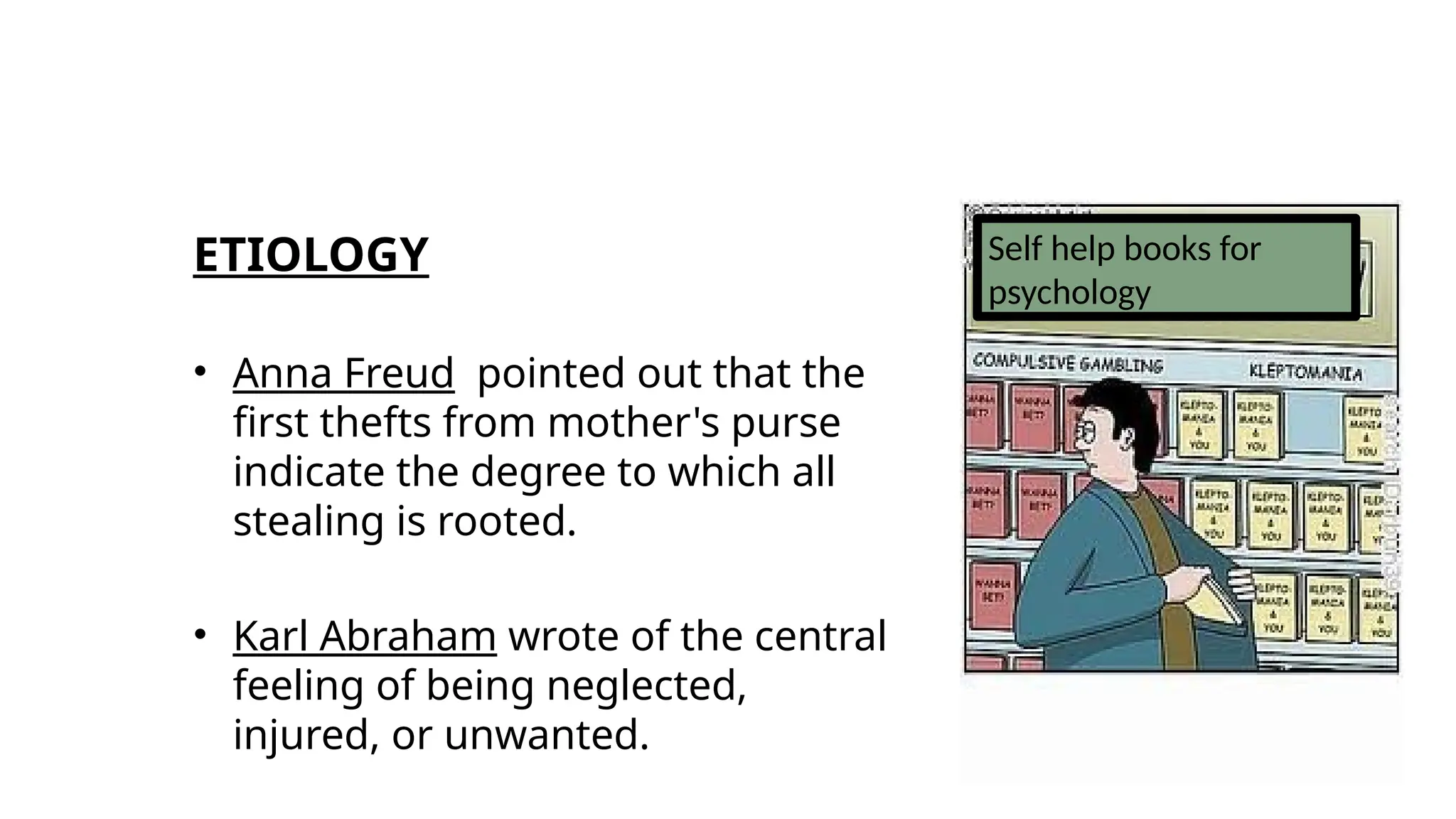 ETIOLOGY
• Anna Freud pointed out that the
first thefts from mother's purse
indicate the degree to which all
stealing is rooted.
• Karl Abraham wrote of the central
feeling of being neglected,
injured, or unwanted.
Self help books for
psychology
 