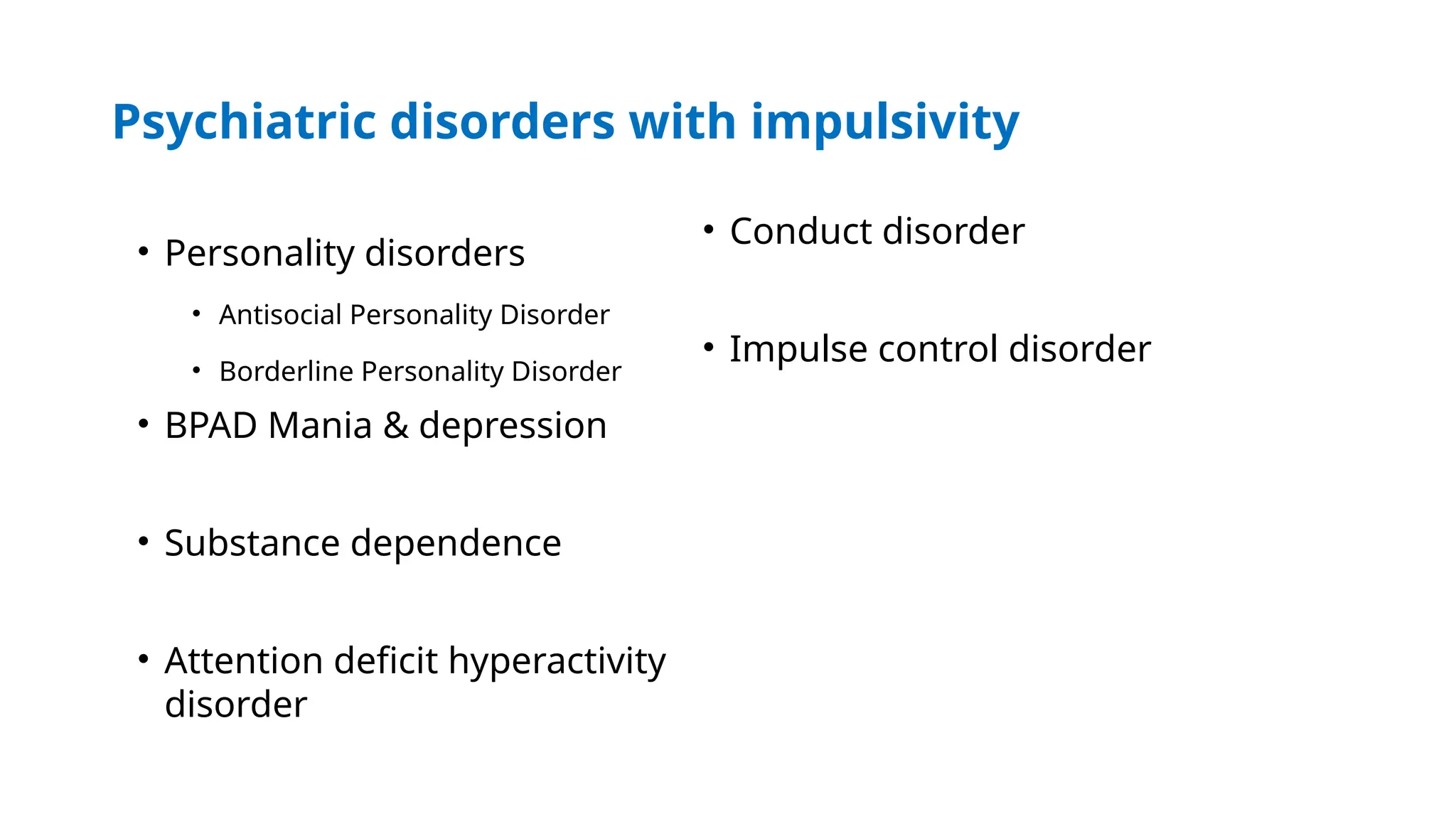 Psychiatric disorders with impulsivity
• Personality disorders
• Antisocial Personality Disorder
• Borderline Personality Disorder
• BPAD Mania & depression
• Substance dependence
• Attention deficit hyperactivity
disorder
• Conduct disorder
• Impulse control disorder
 