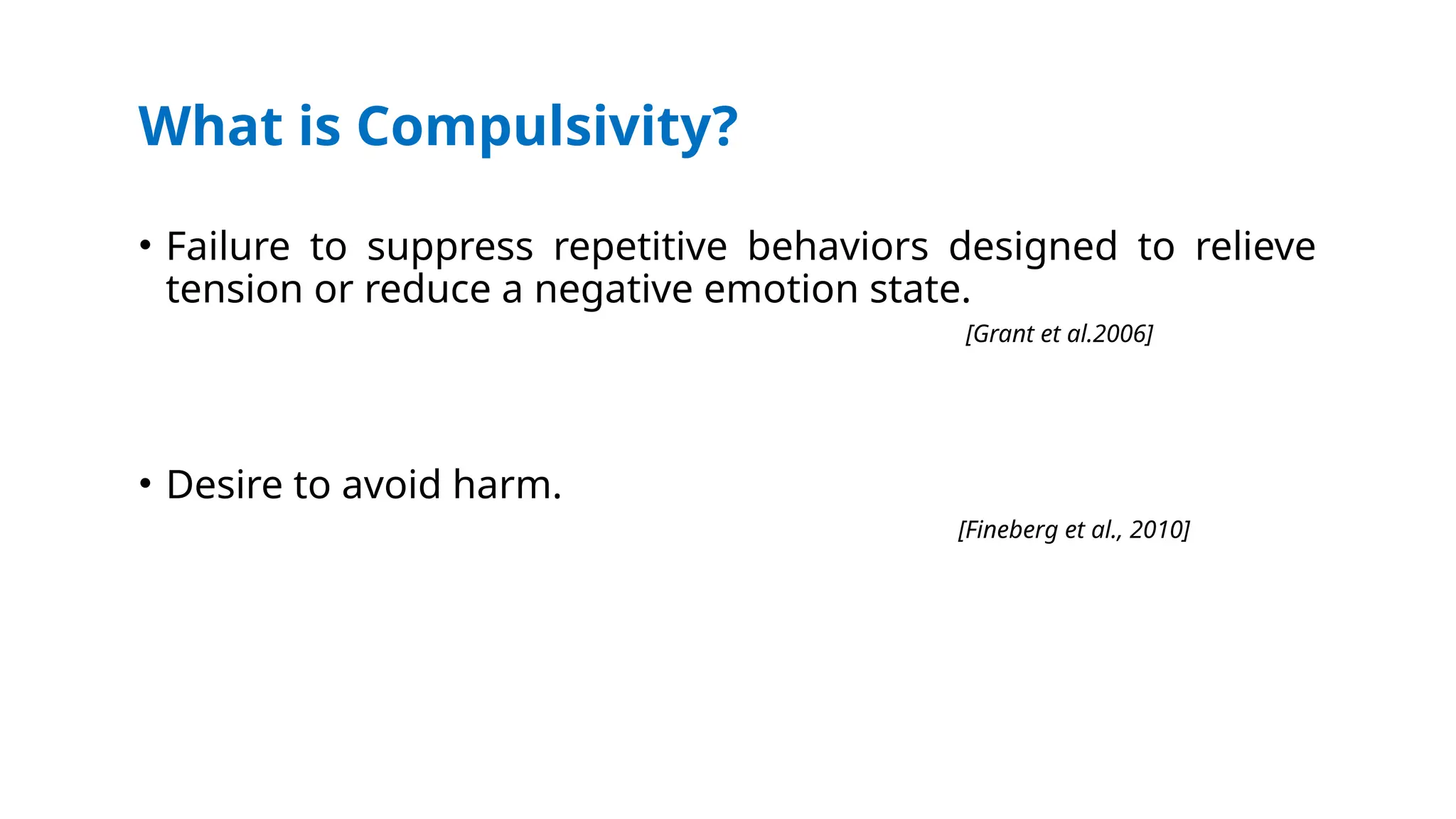 What is Compulsivity?
• Failure to suppress repetitive behaviors designed to relieve
tension or reduce a negative emotion state.
[Grant et al.2006]
• Desire to avoid harm.
[Fineberg et al., 2010]
 