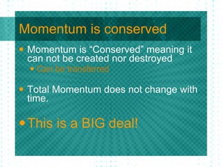 Momentum is conserved Momentum is “Conserved” meaning it can not be created nor destroyed  Can be transferred   Total Momentum does not change with time. This is a BIG deal! 