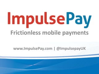 Frictionless mobile payments

 www.ImpulsePay.com | @ImpulsepayUK
 