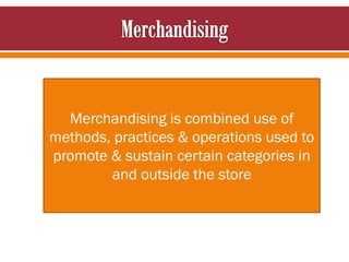 Merchandising is combined use of
methods, practices & operations used to
promote & sustain certain categories in
and outside the store
 