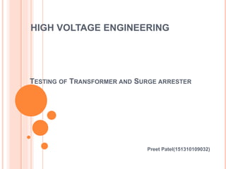 TESTING OF TRANSFORMER AND SURGE ARRESTER
Preet Patel(151310109032)
HIGH VOLTAGE ENGINEERING
 