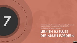 7
LERNEN IM FLUSS
DER ARBEIT FÖRDERN
In Arbeitstools, Performance Support, (Exploitation),
kontinuierliche, operative Weiterentwicklung,
lernförderliche Arbeitsgestaltung, …
Foelsing / Schmitz 2021 - LearningDevelopment.institute
 