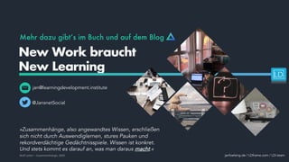 Mehr dazu gibt‘s im Buch und auf dem Blog
jan@learningdevelopment.institute
New Work braucht
New Learning
@JansnetSocial
janfoelsing.de / LDframe.com / LDi.team
»Zusammenhänge, also angewandtes Wissen, erschließen
sich nicht durch Auswendiglernen, stures Pauken und
rekordverdächtige Gedächtnisspiele. Wissen ist konkret.
Und stets kommt es darauf an, was man daraus macht.«
Wolf Lotter – Zusammenhänge, 2020
 