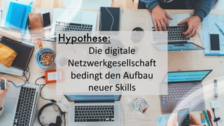 Hypothese:
Die digitale
Netzwerkgesellschaft
bedingt den Aufbau
neuer Skills
 