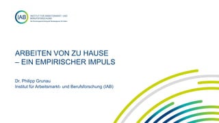 ARBEITEN VON ZU HAUSE
– EIN EMPIRISCHER IMPULS
Dr. Philipp Grunau
Institut für Arbeitsmarkt- und Berufsforschung (IAB)
 