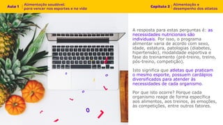 A resposta para estas perguntas é: as
necessidades nutricionais são
individuais. Por isso, o programa
alimentar varia de acordo com sexo,
idade, estatura, patologias (diabetes,
hipertensão), modalidade esportiva e
fase do treinamento (pré-treino, treino,
pós-treino, competição).
Isto significa que atletas que praticam
o mesmo esporte, possuem cardápios
diversificados para atender às
necessidades de cada organismo.
Por que isto ocorre? Porque cada
organismo reage de forma específica
aos alimentos, aos treinos, às emoções,
às competições, entre outros fatores.
 