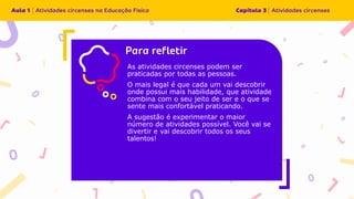 Insira o texto aqui
As atividades circenses podem ser
praticadas por todas as pessoas.
O mais legal é que cada um vai descobrir
onde possui mais habilidade, que atividade
combina com o seu jeito de ser e o que se
sente mais confortável praticando.
A sugestão é experimentar o maior
número de atividades possível. Você vai se
divertir e vai descobrir todos os seus
talentos!
 