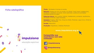 Título: Atividades circenses na escola.
Assunto: Origem do circo no mundo e no Brasil. Como inserir malabarismo,
acrobacia e equilíbrio na escola. Como estimular a prática de atividades
circenses através de jogos.
Palavras-chave: circo, escola, história, malabarismo, acrobacia, equilibrismo,
atividades circenses, jogos circenses.
Imagens: Pixabay, PNG Tree, Cirque du Soleil, Pinterest, Laguz Circo, Portal do
MEC, Palhaço Muzzarela.
Versão: Maio/2018
Produção: Impulsiona / Instituto Península
Compartilhe sua
experiência com este
conteúdo:
/impulsionaorg
@impulsionaorg
Ficha catalográfica
www.impulsiona.org.br
 
