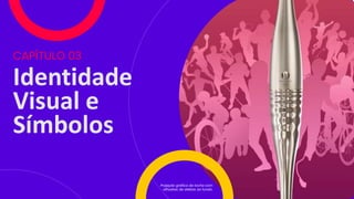 Identidade
Visual e
Símbolos
CAPÍTULO 03
Projeção gráfica da tocha com
silhuetas de atletas ao fundo.
 