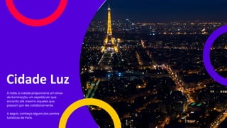 Cidade Luz
À noite, a cidade proporciona um show
de iluminação, um espetáculo que
encanta até mesmo aqueles que
passam por ela cotidianamente.
A seguir, conheça alguns dos pontos
turísticos de Paris.
 