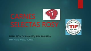 CARNES
SELECTAS ROSY
IMPULSION DE UNA PEQUEÑA EMPRESA
POR: HABID PRIEGO TORRES
 