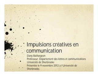 Impulsions créatives en
communication
Dany Baillargeon
Professeur, Département des lettres et communications
Université de Sherbrooke
Présentée le 9 novembre 2012 à l’Université de
Sherbrooke.
 