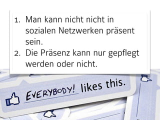 1. Man kann nicht nicht in 
sozialen Netzwerken präsent 
sein. 
2. Die Präsenz kann nur gepflegt 
werden oder nicht. 
 
