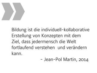 Bildung ist die individuell-kollaborative 
Erstellung von Konzepten mit dem 
Ziel, dass jedermensch die Welt 
fortlaufend verstehen und verändern 
kann. 
- Jean-Pol Martin, 2014 
» 
 