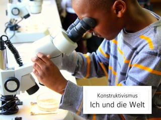 Konstruktivismus 
Ich und die Welt 
 