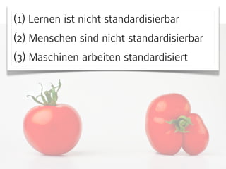 (1) Lernen ist nicht standardisierbar 
(2) Menschen sind nicht standardisierbar 
(3) Maschinen arbeiten standardisiert 
 