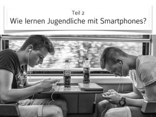 Teil 2 
Wie lernen Jugendliche mit Smartphones? 
 