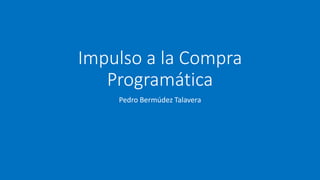 Impulso a la Compra
Programática
Pedro Bermúdez Talavera
 