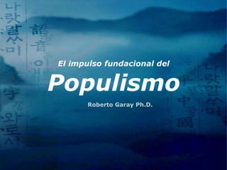 El impulso fundacional del


Populismo
      Roberto Garay Ph.D.
 