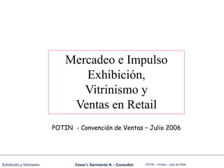 POTIN – Ventas – Julio de 2006
Cesar I. Sarmiento N. - Consultor
Exhibición y Vitrinismo:
Mercadeo e Impulso
Exhibición,
Vitrinismo y
Ventas en Retail
POTIN - Convención de Ventas – Julio 2006
 