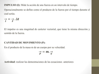 IMPULSO (I): Mide la acción de una fuerza en un intervalo de tiempo.
Operacionalmente se define como el producto de la fue...