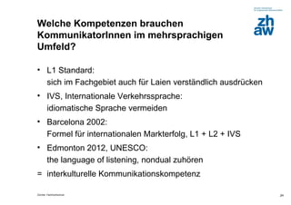Welche Kompetenzen brauchen
KommunikatorInnen im mehrsprachigen
Umfeld?

• L1 Standard:
  sich im Fachgebiet auch für Laie...