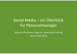 Social Media – ein Überblick
   für Personalmanager
Susanne Plaumann, 1step.to : beratung & training
              Stand: März 2012
 