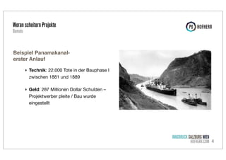 Woran scheitern Projekte
Damals

Beispiel Panamakanalerster Anlauf
‣ Technik: 22.000 Tote in der Bauphase I
zwischen 1881 und 1889
‣ Geld: 287 Millionen Dollar Schulden –
Projektwerber pleite / Bau wurde
eingestellt

INNSBRUCK SALZBURG WIEN
HOFHERR.COM 4

 