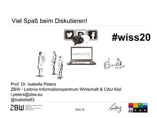 Seite 38 
Prof. Dr. Isabella Peters ZBW - Leibniz-Informationszentrum Wirtschaft & CAU Kiel i.peters@zbw.eu @isabella83 
Viel Spaß beim Diskutieren! 
#wiss20 