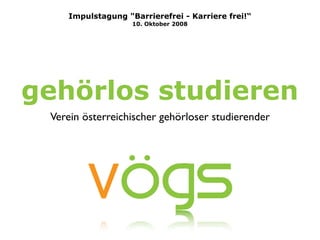 Impulstagung quot;Barrierefrei - Karriere frei!“
                   10. Oktober 2008




gehörlos studieren
 Verein österreichischer gehörloser studierender
 