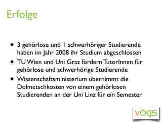Erfolge

• 3 gehörlose und 1 schwerhöriger Studierende
    haben im Jahr 2008 ihr Studium abgeschlossen
•   TU Wien und Un...