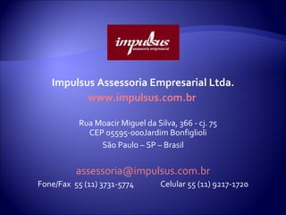 Impulsus Assessoria Empresarial Ltda. www.impulsus.com.br   Rua Moacir Miguel da Silva, 366 - cj. 75 CEP 05595-000Jardim Bonfiglioli São Paulo – SP – Brasil [email_address] Fone/Fax  55 (11) 3731-5774               Celular 55 (11) 9217-1720 