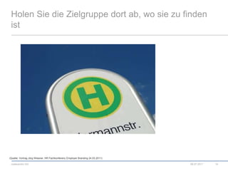 Holen Sie die Zielgruppe dort ab, wo sie zu finden ist08.07.201114(Quelle: Vortrag Jörg Wiesner, HR Fachkonferenz Employer Branding 24.03.2011) 
