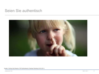 Seien Sie authentisch08.07.201117(Quelle: Vortrag Jörg Wiesner, HR Fachkonferenz Employer Branding 24.03.2011) 