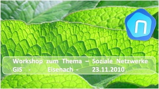 Workshop  zum  Thema Workshop  zum  Thema  –– Soziale  NetzwerkeSoziale  Netzwerke
GISGIS ‐‐ Eisenach Eisenach  ‐‐ 23.11.201023.11.2010
 