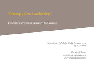 Vortrag „New Leadership“
Im Spektrum zwischen Autonomy & Alignment
Unkonferenz ING-Diba, BMW, Siemens 2021
15. März 2021
Christoph Bauer
mail@christophbauer.me
www.christophbauer.me
 