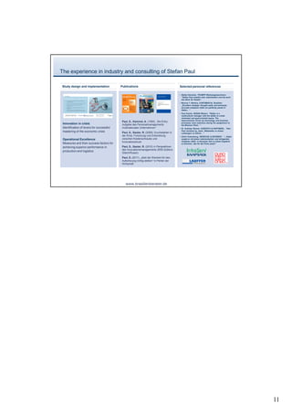 The experience in industry and consulting of Stefan Paul

Study design and implementation            Publications                                   Selected personal references

  o   Automotive, Anlagenbau                                                                 Stefan Kerscher, TRUMPF Werkzeugmaschinen:
                                                                                              “Stefan Paul arbeitet sehr zielorientiert und hat auch
  o   Internationalisierung                                                                   den Blick für Details“
                                                                                             Marcos T. Martins, CONTINENTAL Brasilien:
  o   Controlling,                                                                            „Excellent strategic thought aside and extremely
                                                                                              accurate analytical skills are perfectly joined in
      Strategieentwicklung/BSC,                                                               Stefan… ”
      Cash Management                                                                        Paul Huerta, GEDAS México: “  Stefan is a
                                                                                              multicultural manager with the ability to create
  o  Operational Excellence,                                                                  motivated and goal-oriented teams. The
                                                                                              improvements driven by technology and business
                                           Paul, S., Kammel, A. (1993): „
                                                                        Re-Entry:
 Innovation in crisis: Sanierung
     Restrukturierung,
                                           Aufgabe des Personalmanagements
                                                                                              processes were notorious during his assignment to
                                                                                              the Mexican Plant… ”
   o SAP R/3 Einführung
 Identification of levers for successful   multinationaler Unternehmen“                      Dr. Andreas Renner, HORVÁTH & PARTNERS: “    Herr
 mastering of the economic crisis                                                             Paul verstand es, seine Mitarbeiter zu hohen
                                           Paul, S., Sauter, R. (2009): Durchstarten in       Leistungen zu führen… ”
                                           der Krise. Forschung und Entwicklung              Ulrich Kolzenburg, GIESECKE & DEVRIENT: “ Dabei…
 Operational Excellence:                   zwischen Kostenschraube und                        sorgte er mit einem zielorientierten und stringenten
                                           Innovationsdruck                                   Vorgehen dafür, in kürzester Zeit zu einem Ergebnis
 Measures and their success factors for                                                       zu kommen, das für die Firma passt."
 achieving superior performance in         Paul, S., Sauter, R. (2010) in Perspektiven
                                           des Innovationsmanagements 2009 (Editors:
 production and logistics
                                           Gleich/Russo)
                                           Paul, S. (2011) „
                                                           Jetzt die Weichen für den
                                           Aufschwung richtig stellen!“in Perlen der
                                           Wirtschaft




                                              www.brasilienberater.de




                                                                                                                                                       11
 