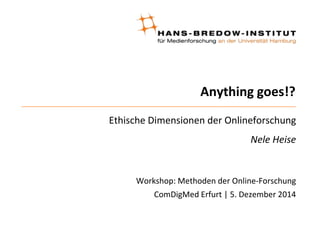 Anything goes!? 
Ethische Dimensionen der Onlineforschung 
Nele Heise 
Workshop: Methoden der Online-Forschung 
ComDigMed Erfurt | 5. Dezember 2014 
 