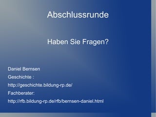 Abschlussrunde


                   Haben Sie Fragen?


Daniel Bernsen
Geschichte :
http://geschichte.bildung-rp.de/
Fachberater:
http://rfb.bildung-rp.de/rfb/bernsen-daniel.html
 