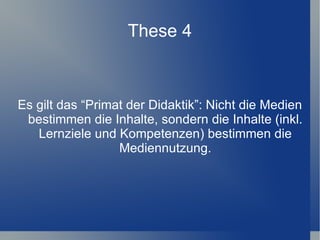 These 4



Es gilt das “Primat der Didaktik”: Nicht die Medien
 bestimmen die Inhalte, sondern die Inhalte (inkl.
   Lernziele und Kompetenzen) bestimmen die
                  Mediennutzung.
 