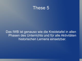 These 5




Das IWB ist genauso wie die Kreidetafel in allen
 Phasen des Unterrichts und für alle Aktivitäten
       historischen Lernens einsetzbar.
 