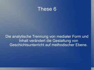 These 6




Die analytische Trennung von medialer Form und
       Inhalt verändert die Gestaltung von
  Geschichtsunterricht auf methodischer Ebene.
 