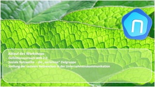 Ablauf des Workshops
‐ Definitionsversuch web 2.0
‐ Soziale Netzwerke  ‐ die „verlorene“ Zielgruppe 
‐ Stellung der sozialen Netzwerken in der Unternehmenskommunikation 
 