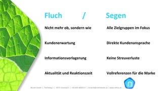 Fluch           /           Segen 
                Nicht mehr ob, sondern wie                                               Alle Zielgruppen im Fokus


                Kundenerwartung                                                          Direkte Kundenansprache


                Informationsverlagerung                                                  Keine Streuverluste


                Aktualität und Reaktionszeit                                             Vollreferenzen für die Marke


Brückl GmbH  |  Teichweg 2  |  4972 Utzenaich |  +43 664 4020721  |  brueckl@onlinetools.at | www.nettzz.at
 